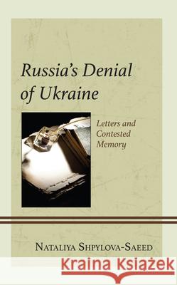 Russia’s Denial of Ukraine: Letters and Contested Memory Nataliya Shpylova-Saeed 9781666941814 Lexington Books