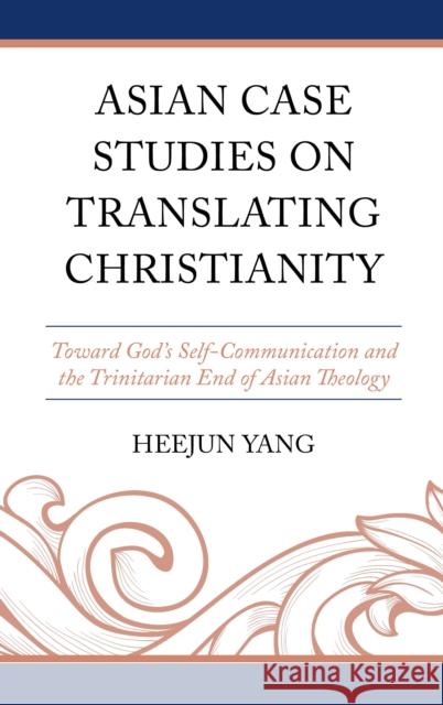 Asian Case Studies on Translating Christianity: Toward God's Self-Communication and the Trinitarian End of Asian Theology Heejun Yang 9781666942200 Lexington Books