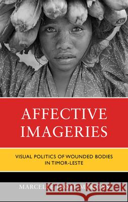 Affective Imageries: Visual Politics of Wounded Bodies in Timor-Leste Marcelle Trote Martins 9781666942446 Lexington Books