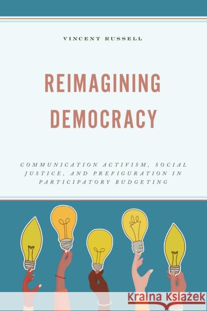 Reimagining Democracy: Communication Activism, Social Justice, and Prefiguration in Participatory Budgeting Vincent Russell 9781666942538 Lexington Books