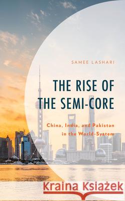 The Rise of the Semi-Core: China, India, and Pakistan in the World-System Samee Lashari 9781666942866 Lexington Books