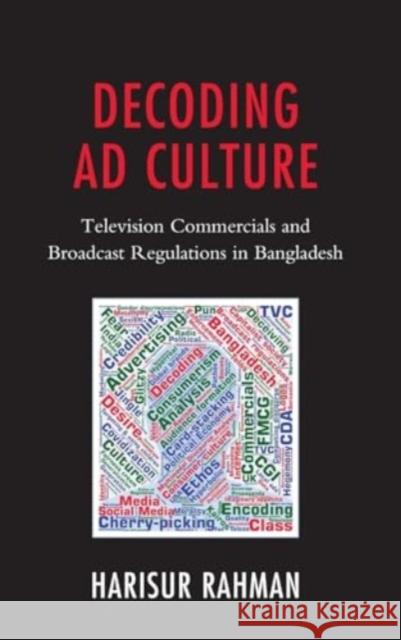 Decoding Ad Culture: Television Commercials and Broadcast Regulations in Bangladesh Dr. Harisur Rahman 9781666943160 Lexington Books