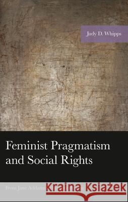 Feminist Pragmatism and Social Rights: From Jane Addams to Frances Perkins Judy D. Whipps 9781666943221 Lexington Books