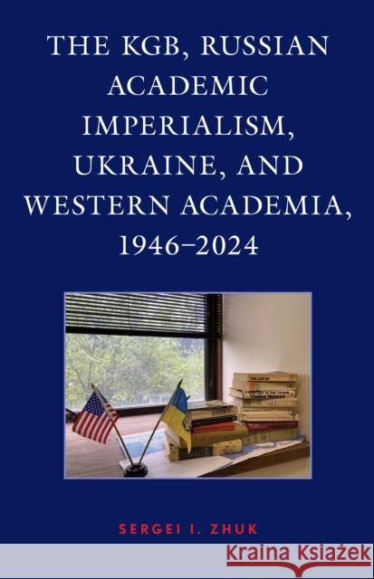 The KGB, Russian Academic Imperialism, Ukraine, and Western Academia, 1946–2024 Sergei I. Zhuk 9781666943672 Lexington Books