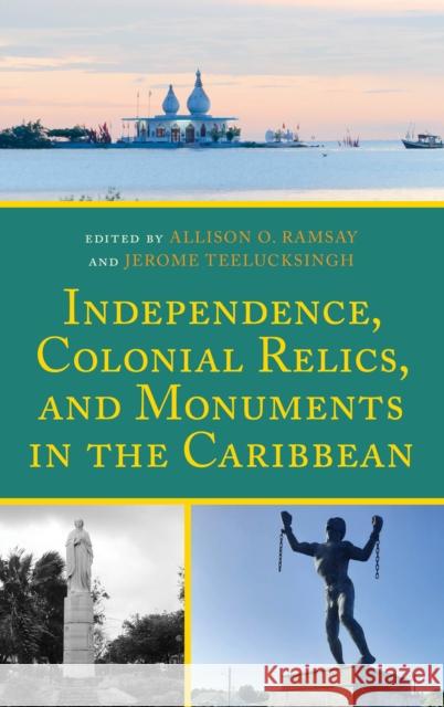 Independence, Colonial Relics, and Monuments in the Caribbean Allison O. Ramsay Jerome Teelucksingh Timothy Affonso 9781666943979 Lexington Books