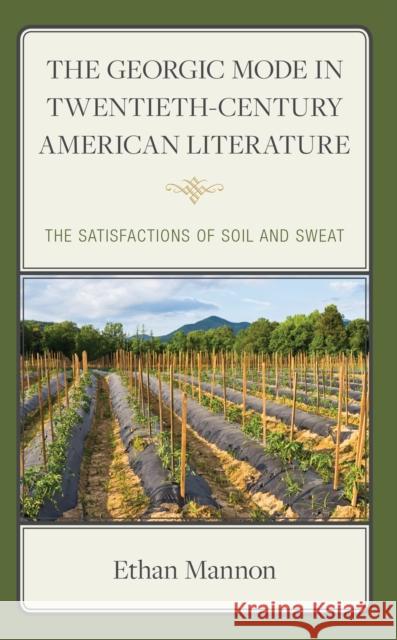 The Georgic Mode in Twentieth-Century American Literature: The Satisfactions of Soil and Sweat Ethan Mannon 9781666944068 Lexington Books