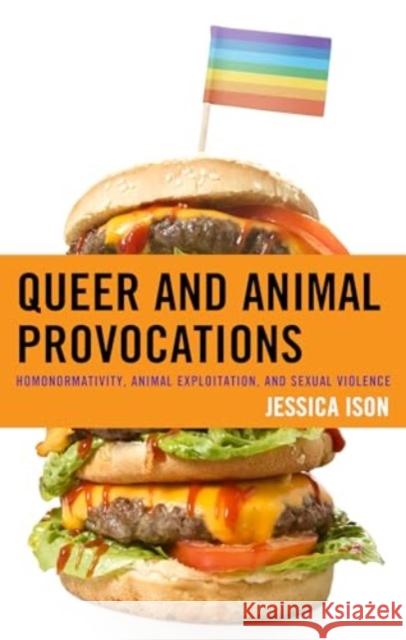 Queer and Animal Provocations: Homonormativity, Animal Exploitation and Sexual Violence Jessica Ison 9781666944754 Lexington Books