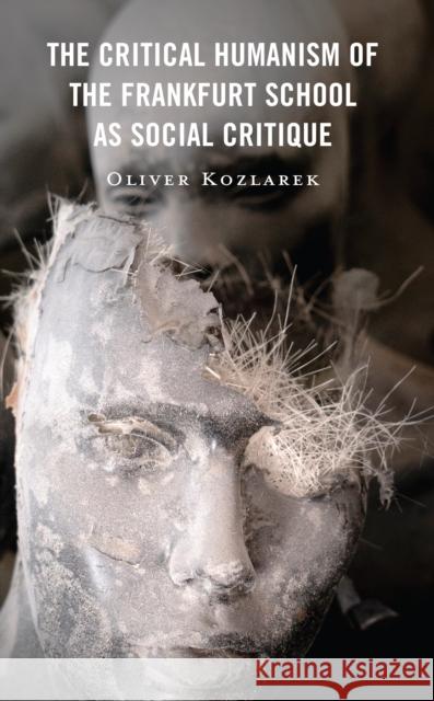 The Critical Humanism of the Frankfurt School as Social Critique Oliver Kozlarek 9781666946017 Lexington Books