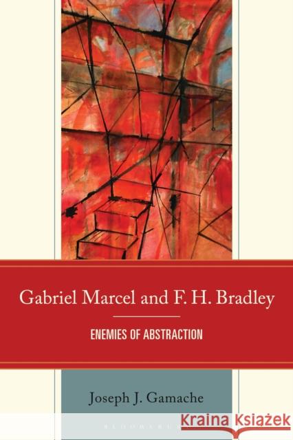 Gabriel Marcel and F. H. Bradley: Enemies of Abstraction Joseph Gamache 9781666946048