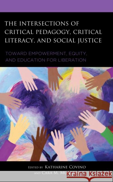 The Intersections of Critical Pedagogy, Critical Literacy, and Social Justice: Toward Empowerment, Equity, and Education for Liberation Katharine Covino Cara Mulcahy Nadia Behizadeh 9781666946345