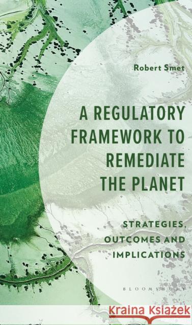 A Regulatory Framework to Remediate the Planet: Strategies and Outcomes Robert Smet 9781666947755 Bloomsbury Academic
