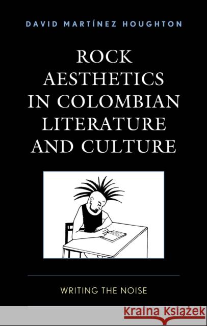 Rock Aesthetics in Colombian Literature and Culture: Writing the Noise Houghton                                 Alex Bare Juliana Agame 9781666948479 Lexington Books