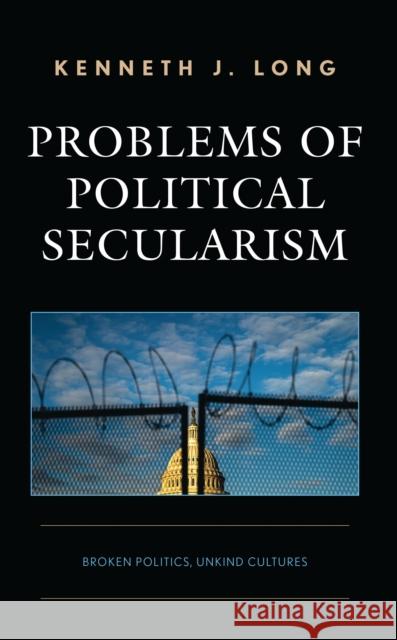 Problems of Political Secularism: Broken Politics, Unkind Cultures Kenneth Long 9781666948622 Lexington Books