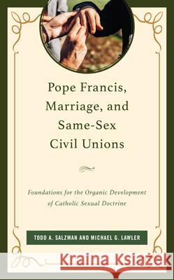 Pope Francis, Marriage, and Same-Sex Civil Unions: Foundations for the Organic Development of Catholic Sexual Doctrine Todd A. Salzman Michael G. Lawler 9781666949407
