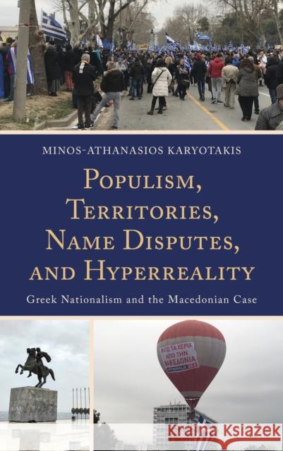 Populism, Territories, Name Disputes, and HyperReality: Greek Nationalism and the Macedonian Case Minos-Athanasios Karyotakis 9781666950069 Lexington Books