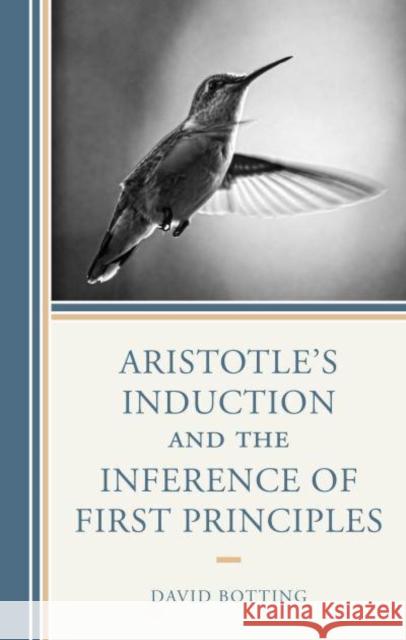 Aristotle's Induction and the Inference of First Principles David Botting 9781666950212 Lexington Books