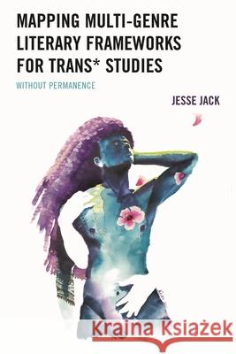 Mapping Multi-Genre Literary Frameworks for Trans* Studies: Without Permanence Jesse Jack 9781666950755 Lexington Books