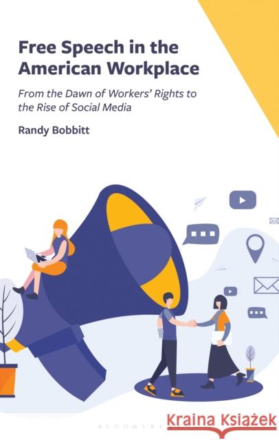 Free Speech in the American Workplace: From the Dawn of Workers' Rights to the Rise of Social Media Randy Bobbitt 9781666951080 Bloomsbury Academic