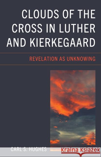 Clouds of the Cross in Luther and Kierkegaard: Revelation as Unknowing Carl S. Hughes 9781666951325 Lexington Books