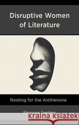 Disruptive Women of Literature: Rooting for the Antiheroine Eleanore Gardner 9781666951448 Lexington Books