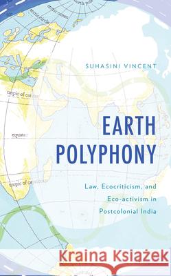 Earth Polyphony: Law, Ecocriticism, and Eco-Activism in Postcolonial India Suhasini Vincent 9781666951561 Lexington Books