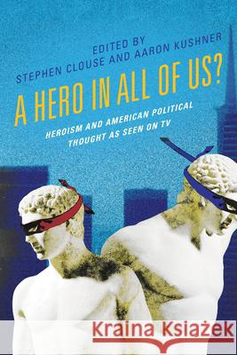 A Hero in All of Us?: Heroism and American Political Thought as Seen on TV Stephen Clouse Aaron Kushner Jacob Boros 9781666951622 Lexington Books