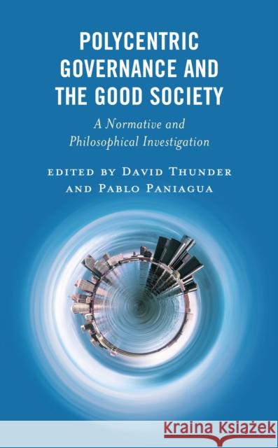 Polycentric Governance and the Good Society: A Normative and Philosophical Investigation David Thunder Pablo Paniagua W. Elliot Bulmer 9781666951684 Lexington Books