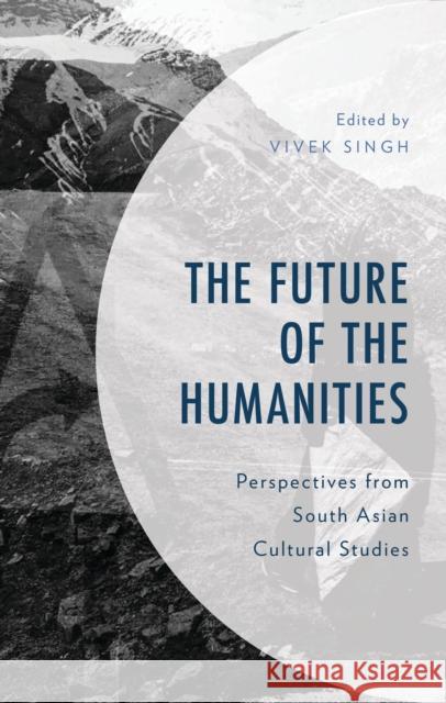 The Future of the Humanities: Perspectives from South Asian Cultural Studies Shawan Roy Vivek Singh Neha Mishra Raj 9781666952551