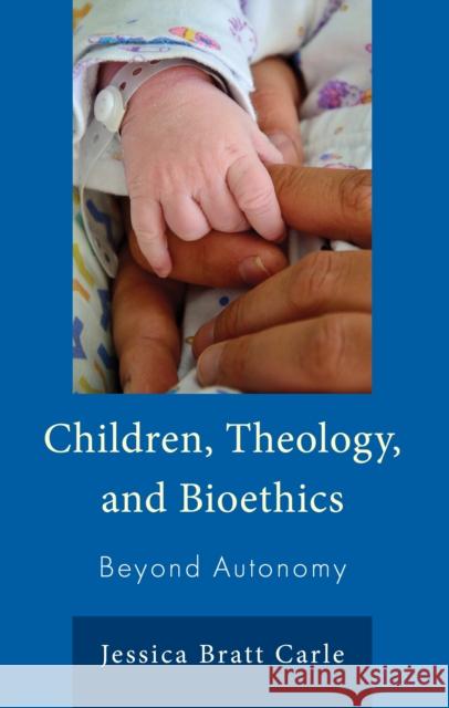 Children, Theology, and Bioethics: Beyond Autonomy Jessica Bratt Carle 9781666952612 Lexington Books