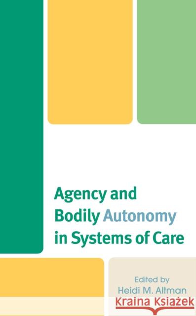 Agency and Bodily Autonomy in Systems of Care Heidi M. Altman Dorcas Am Heidi M. Altman 9781666952704 Lexington Books