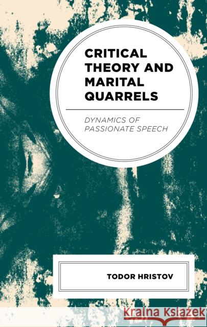 Critical Theory and Marital Quarrels: Dynamics of Passionate Speech Todor Hristov 9781666952858 Lexington Books