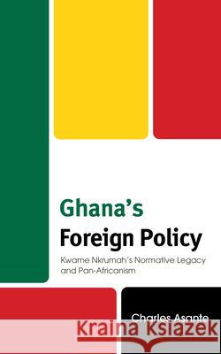 Ghana's Foreign Policy: Kwame Nkrumah’s Normative Legacy and Pan-Africanism Charles Asante 9781666953510 Lexington Books