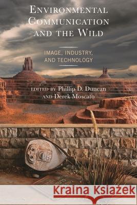 Environmental Communication and the Wild: Image, Industry, and Technology Christopher Lee Adamczyk Hugo Picado de Almeida Philip D. Duncan 9781666954647 Bloomsbury Academic