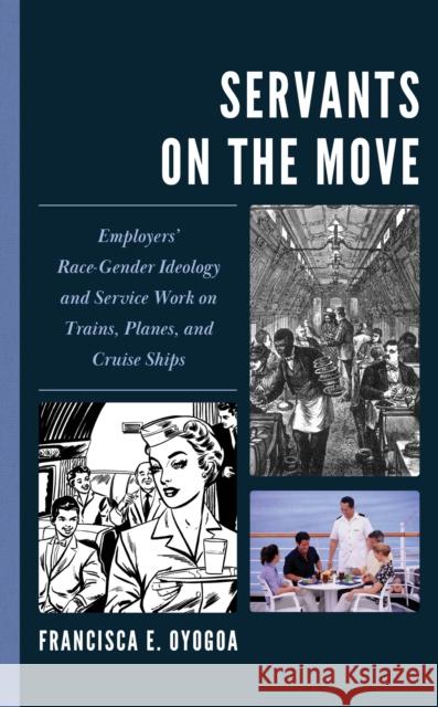 Servants on the Move: Employers’ Race-Gender Ideology and Service Work on Trains, Planes, and Cruise Ships Francisca E. Oyogoa 9781666954708 Lexington Books
