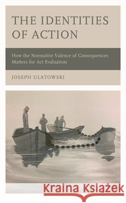 Action Individuation: The Moral Valence of Consequences as Distinguishing Factors Joseph Ulatowski 9781666955033 Bloomsbury Academic