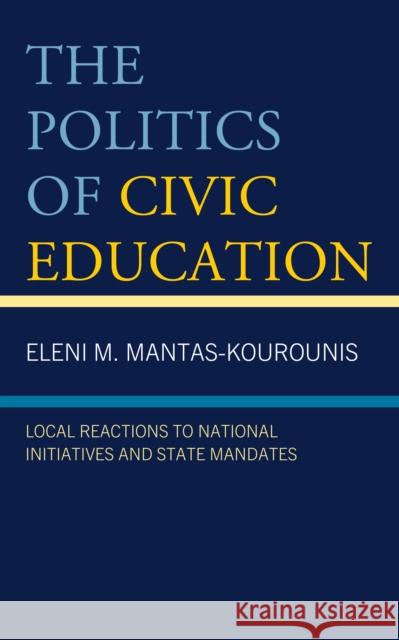 The Politics of Civic Education: Local Reactions to National Initiatives and State Mandates Eleni M. Mantas-Kourounis 9781666955125 Lexington Books