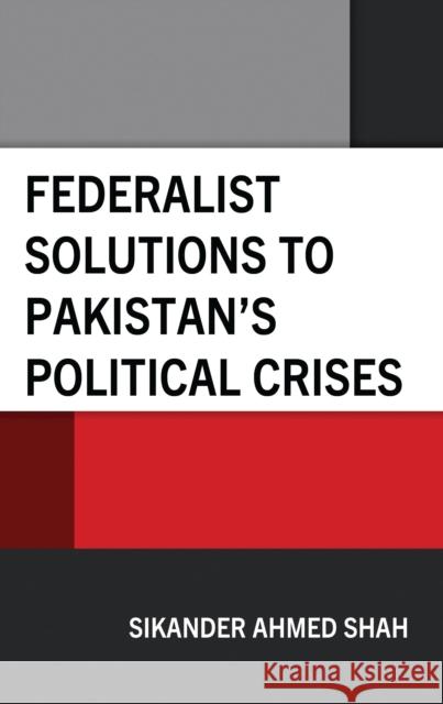 Federalist Solutions to Pakistan's Political Crises Sikander Ahmed Shah 9781666955453 Lexington Books