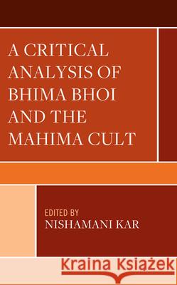 A Critical Analysis of Bhima Bhoi and the Mahima Cult Nishamani Kar Basant Kumar Dash Bijoy Kumar Nanda 9781666955576