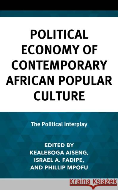 Political Economy of Contemporary African Popular Culture: The Political Interplay Kealeboga Aiseng Israel A. Fadipe Phillip Mpofu 9781666955668 Lexington Books