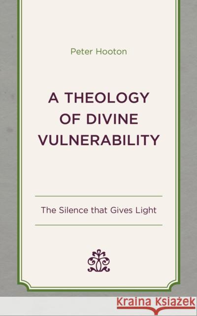 A Theology of Divine Vulnerability: The Silence that Gives Light Peter Hooton 9781666955811 Lexington Books