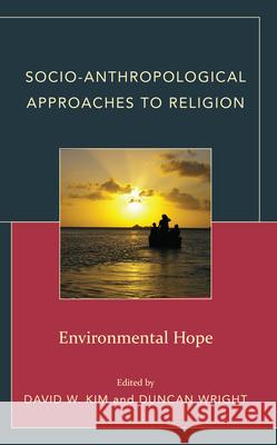 Socio-Anthropological Approaches to Religion: Environmental Hope David W. Kim Duncan Wright Katherine Aigner 9781666956054 Lexington Books