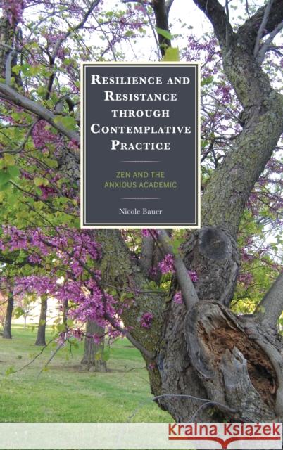 Resilience and Resistance through Contemplative Practice: Zen and the Anxious Academic Nicole Bauer 9781666956566 Lexington Books