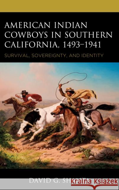 American Indian Cowboys in Southern California, 1493–1941: Survival, Sovereignty, and Identity David G. Shanta 9781666957044 Lexington Books