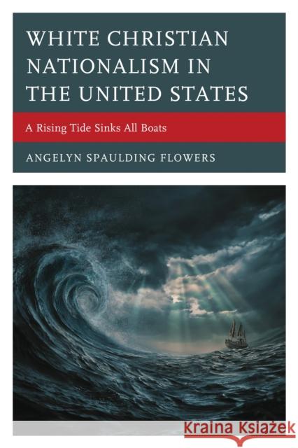 White Christian Nationalism in the United States: A Rising Tide Sinks All Boats Angelyn Spauldin 9781666957136 Lexington Books