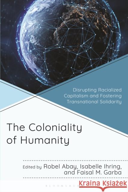 The Coloniality of Humanity: Disrupting Racialized Capitalism and Fostering Transnational Solidarity Robel Afeworki Abay Isabelle Ihring Faisal M. Garba 9781666957372