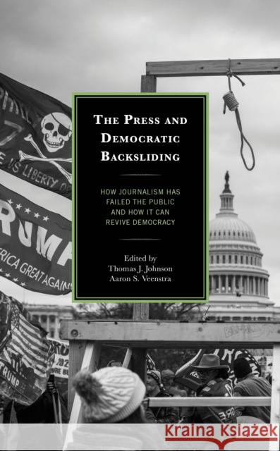 The Press and Democratic Backsliding: How Journalism Has Failed the Public and How It Can Revive Democracy Thomas J. Johnson Aaron S. Veenstra Bethany Albertson 9781666957495 Lexington Books