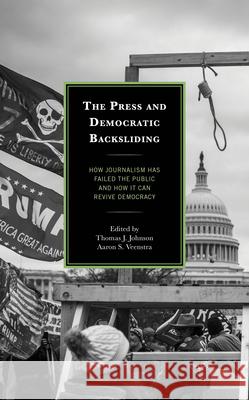 The Press and Democratic Backsliding: How Journalism Has Failed the Public and How It Can Revive Democracy Thomas J. Johnson Aaron S. Veenstra Bethany Albertson 9781666957495 Lexington Books