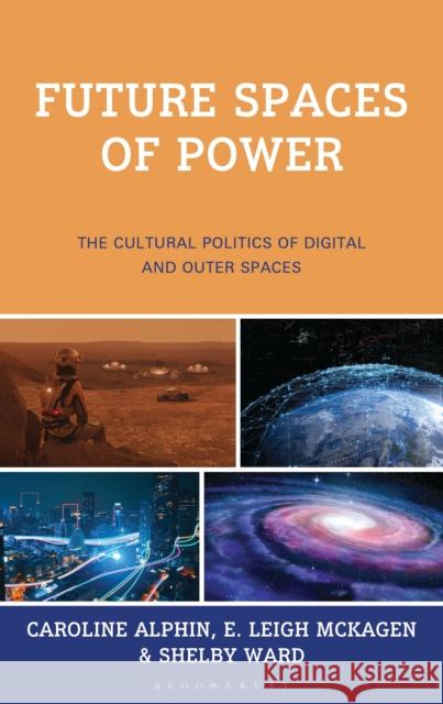 Future Spaces of Power: The Cultural Politics of Digital and Outer Spaces Caroline Alphin E. Leigh McKagen Shelby Ward 9781666957587