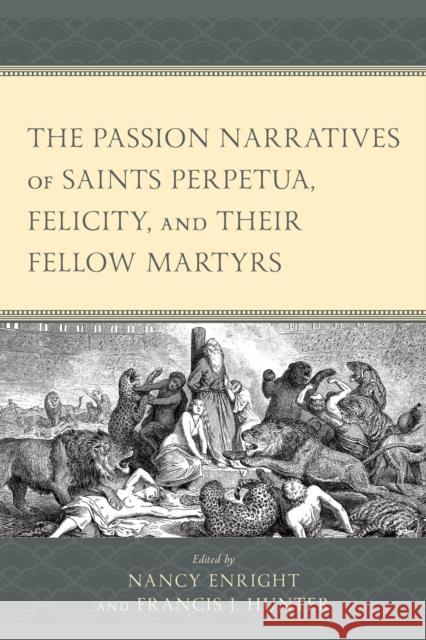 The Passion Narratives of Saints Perpetua, Felicity, and Their Fellow Martyrs Nancy Enright Francis J. Hunter Ebere Bosco Amakwe 9781666957945