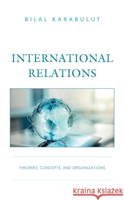 International Relations: Theories, Concepts, and Organizations Bilal Karabulut 9781666958423 Lexington Books